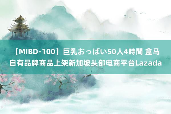 【MIBD-100】巨乳おっぱい50人4時間 盒马自有品牌商品上架新加坡头部电商平台Lazada