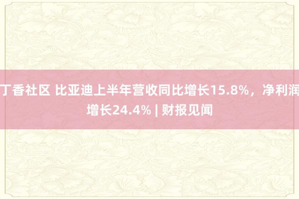 丁香社区 比亚迪上半年营收同比增长15.8%，净利润增长24.4% | 财报见闻