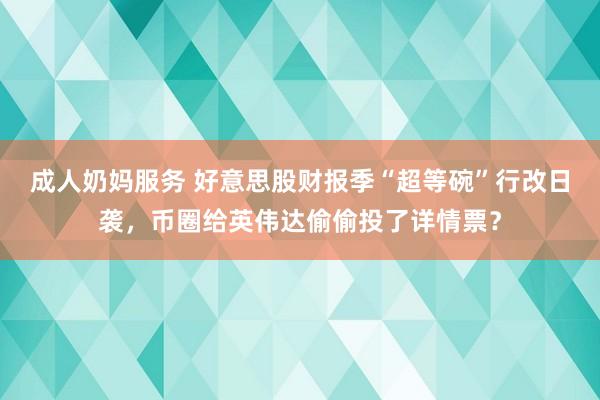 成人奶妈服务 好意思股财报季“超等碗”行改日袭，币圈给英伟达偷偷投了详情票？