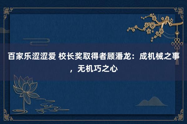 百家乐涩涩爱 校长奖取得者顾潘龙：成机械之事，无机巧之心