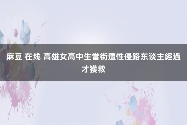 麻豆 在线 高雄女高中生當街遭性侵路东谈主經過才獲救