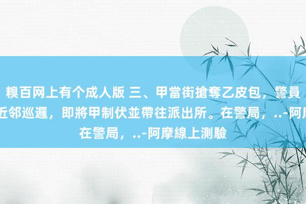 糗百网上有个成人版 三、甲當街搶奪乙皮包，警員 A 刚巧在近邻巡邏，即將甲制伏並帶往派出所。在警局，..-阿摩線上測驗