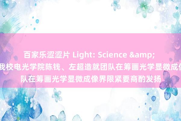 百家乐涩涩片 Light: Science & Applications报谈我校电光学院陈钱、左超造就团队在筹画光学显微成像界限紧要商酌发扬