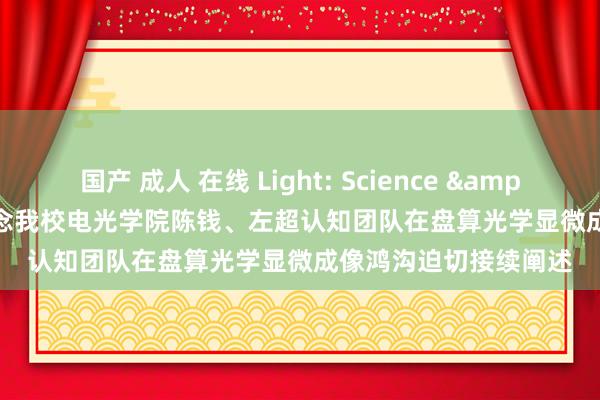 国产 成人 在线 Light: Science & Applications报说念我校电光学院陈钱、左超认知团队在盘算光学显微成像鸿沟迫切接续阐述