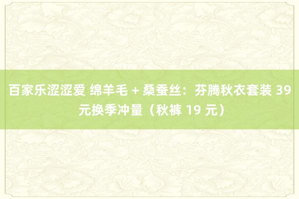 百家乐涩涩爱 绵羊毛 + 桑蚕丝：芬腾秋衣套装 39 元换季冲量（秋裤 19 元）