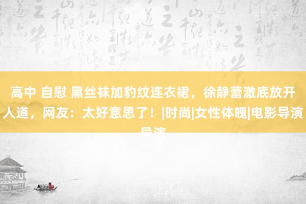 高中 自慰 黑丝袜加豹纹连衣裙，徐静蕾澈底放开人道，网友：太好意思了！|时尚|女性体魄|电影导演