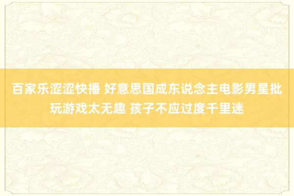 百家乐涩涩快播 好意思国成东说念主电影男星批玩游戏太无趣 孩子不应过度千里迷