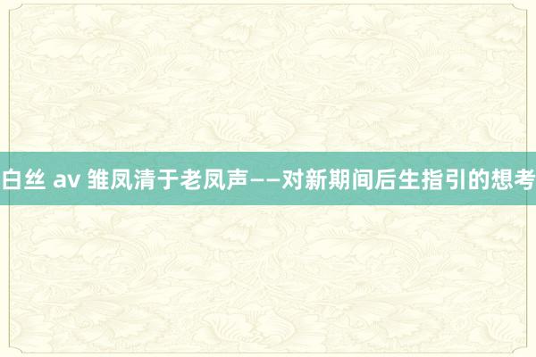 白丝 av 雏凤清于老凤声——对新期间后生指引的想考