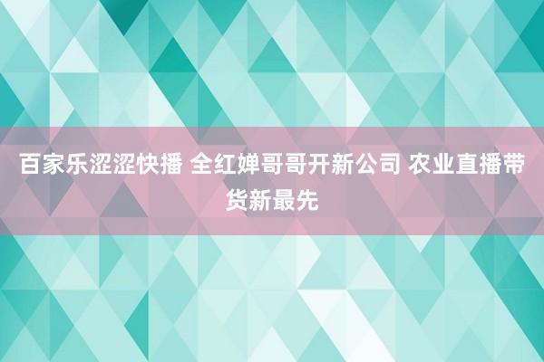 百家乐涩涩快播 全红婵哥哥开新公司 农业直播带货新最先