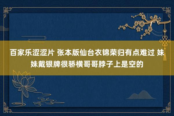 百家乐涩涩片 张本版仙台衣锦荣归有点难过 妹妹戴银牌很骄横哥哥脖子上是空的