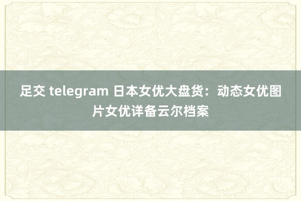 足交 telegram 日本女优大盘货：动态女优图片女优详备云尔档案