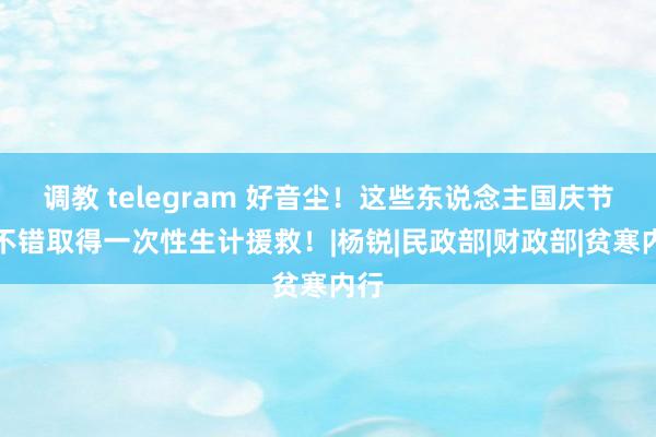 调教 telegram 好音尘！这些东说念主国庆节前不错取得一次性生计援救！|杨锐|民政部|财政部|贫寒内行