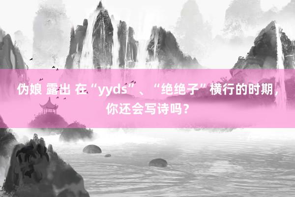 伪娘 露出 在“yyds”、“绝绝子”横行的时期，你还会写诗吗？