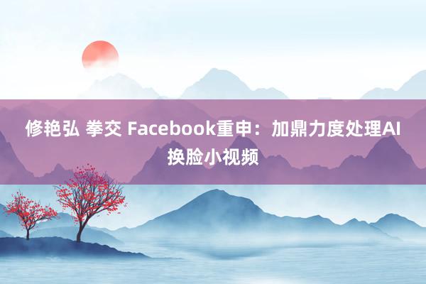 修艳弘 拳交 Facebook重申：加鼎力度处理AI换脸小视频