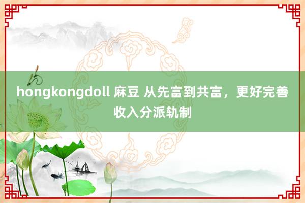 hongkongdoll 麻豆 从先富到共富，更好完善收入分派轨制