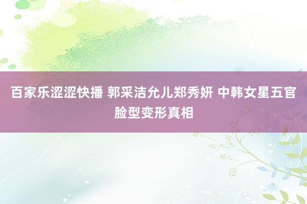 百家乐涩涩快播 郭采洁允儿郑秀妍 中韩女星五官脸型变形真相