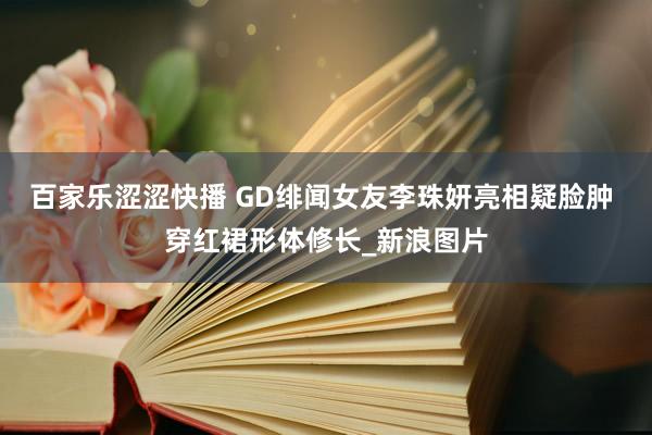 百家乐涩涩快播 GD绯闻女友李珠妍亮相疑脸肿 穿红裙形体修长_新浪图片