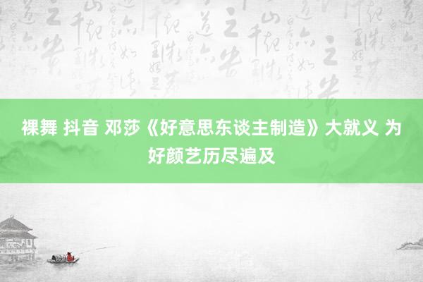 裸舞 抖音 邓莎《好意思东谈主制造》大就义 为好颜艺历尽遍及