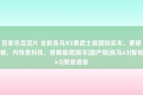 百家乐涩涩片 全新良马X3黑武士版国际实车，更硬朗动感，内饰更科技，搭载插混|新车|国产版|良马x3|智能语音