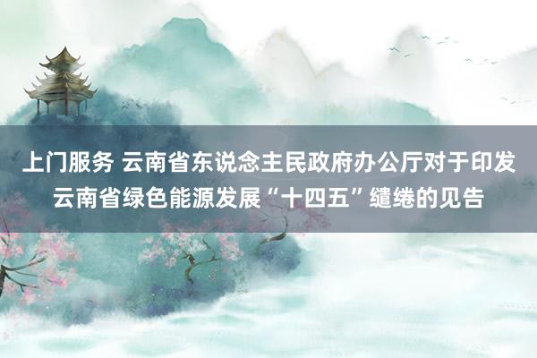 上门服务 云南省东说念主民政府办公厅对于印发云南省绿色能源发展“十四五”缱绻的见告