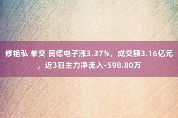 修艳弘 拳交 民德电子涨3.37%，成交额3.16亿元，近3日主力净流入-598.80万