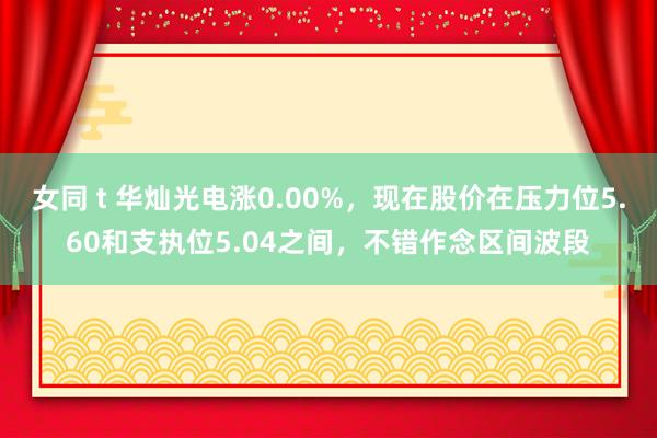 女同 t 华灿光电涨0.00%，现在股价在压力位5.60和支执位5.04之间，不错作念区间波段