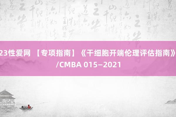 123性爱网 【专项指南】《干细胞开端伦理评估指南》T/CMBA 015—2021