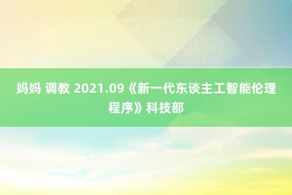 妈妈 调教 2021.09《新一代东谈主工智能伦理程序》科技部