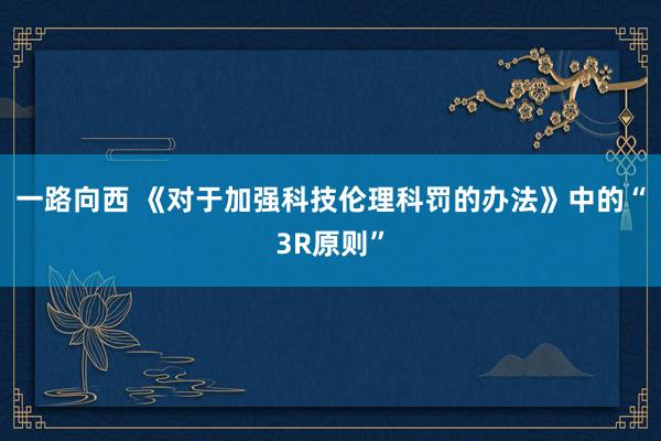 一路向西 《对于加强科技伦理科罚的办法》中的“3R原则”