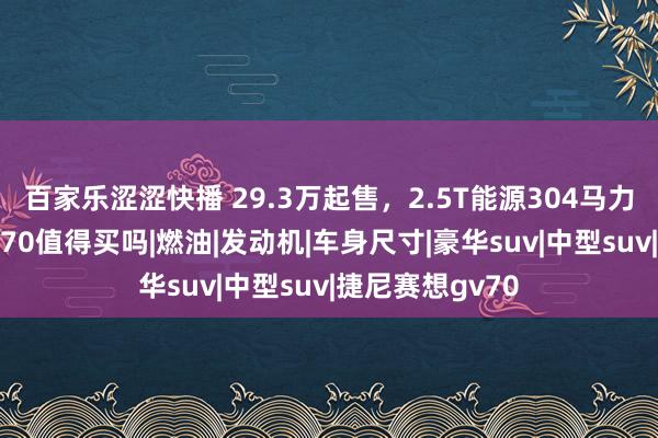 百家乐涩涩快播 29.3万起售，2.5T能源304马力，捷尼赛想GV70值得买吗|燃油|发动机|车身尺寸|豪华suv|中型suv|捷尼赛想gv70