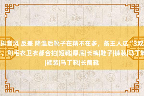 抖音风 反差 降温后靴子在精不在多，备王人这“3双”就够了，和毛衣卫衣都合拍|短靴|厚底|长裤|鞋子|裤装|马丁靴|长筒靴