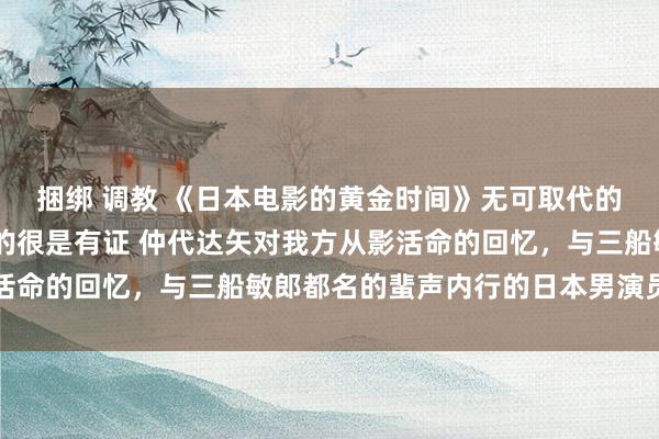 捆绑 调教 《日本电影的黄金时间》无可取代的天王巨星 日本电影史的很是有证 仲代达矢对我方从影活命的回忆，与三船敏郎都名的蜚声内行的日本男演员的代表