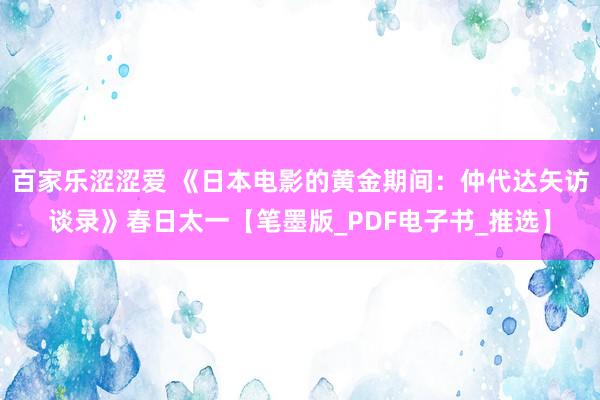 百家乐涩涩爱 《日本电影的黄金期间：仲代达矢访谈录》春日太一【笔墨版_PDF电子书_推选】