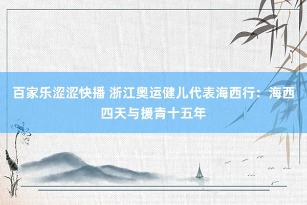 百家乐涩涩快播 浙江奥运健儿代表海西行：海西四天与援青十五年