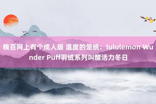 糗百网上有个成人版 温度的笼统：lululemon Wunder Puff羽绒系列叫醒活力冬日