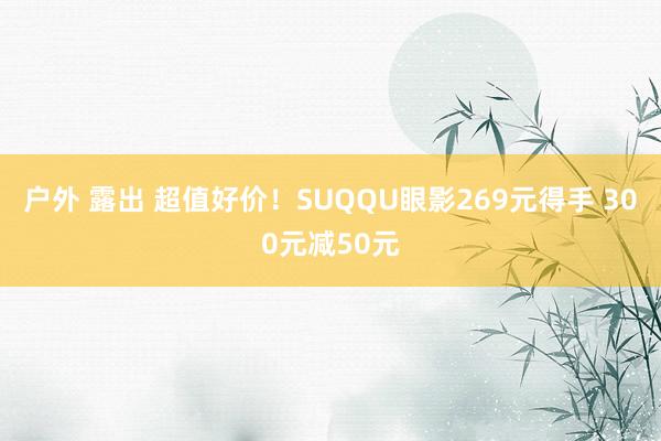 户外 露出 超值好价！SUQQU眼影269元得手 300元减50元