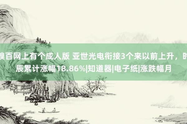 糗百网上有个成人版 亚世光电衔接3个来以前上升，时辰累计涨幅18.86%|知道器|电子纸|涨跌幅月