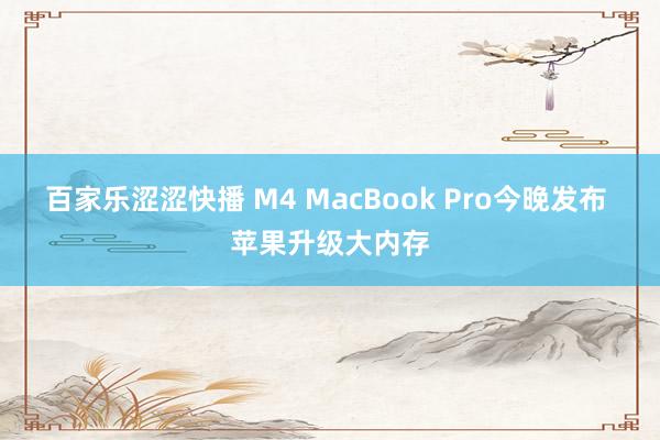 百家乐涩涩快播 M4 MacBook Pro今晚发布 苹果升级大内存