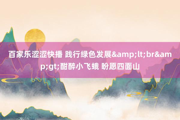 百家乐涩涩快播 践行绿色发展&lt;br&gt;酣醉小飞蛾 盼愿四面山