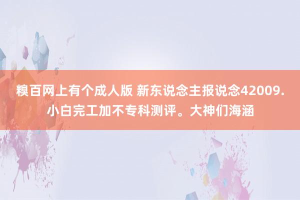 糗百网上有个成人版 新东说念主报说念42009.小白完工加不专科测评。大神们海涵