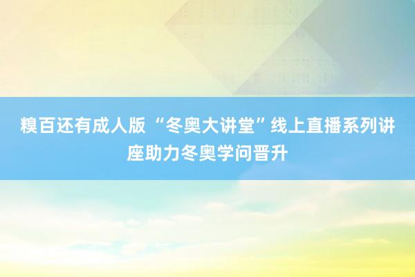 糗百还有成人版 “冬奥大讲堂”线上直播系列讲座助力冬奥学问晋升