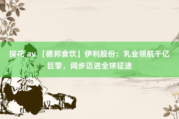 探花 av 【德邦食饮】伊利股份：乳业领航千亿巨擎，阔步迈进全球征途