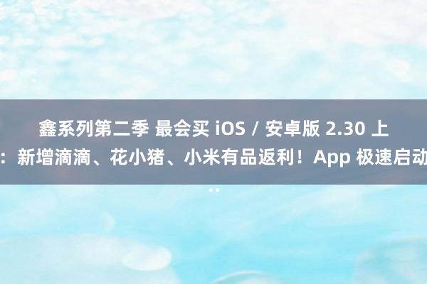 鑫系列第二季 最会买 iOS / 安卓版 2.30 上架：新增滴滴、花小猪、小米有品返利！App 极速启动...