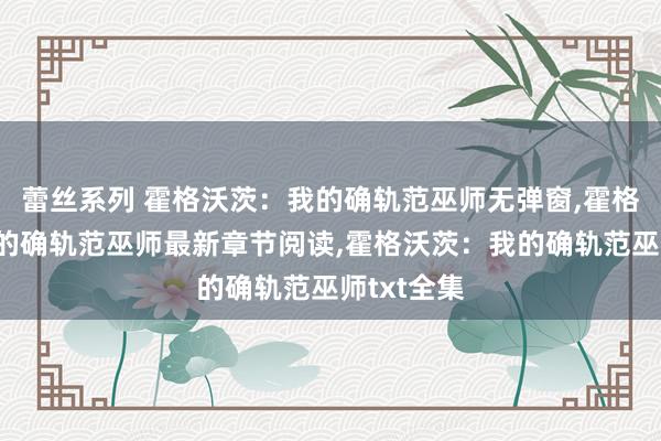 蕾丝系列 霍格沃茨：我的确轨范巫师无弹窗，霍格沃茨：我的确轨范巫师最新章节阅读，霍格沃茨：我的确轨范巫师txt全集