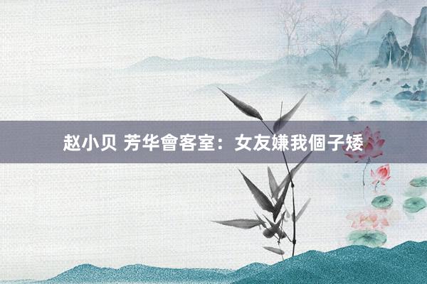 赵小贝 芳华會客室：女友嫌我個子矮