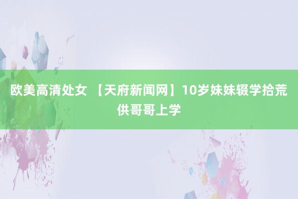 欧美高清处女 【天府新闻网】10岁妹妹辍学拾荒供哥哥上学