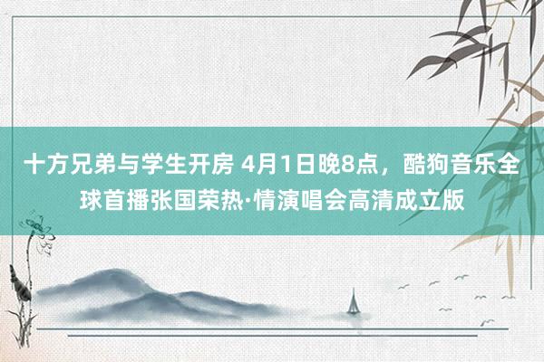 十方兄弟与学生开房 4月1日晚8点，酷狗音乐全球首播张国荣热·情演唱会高清成立版