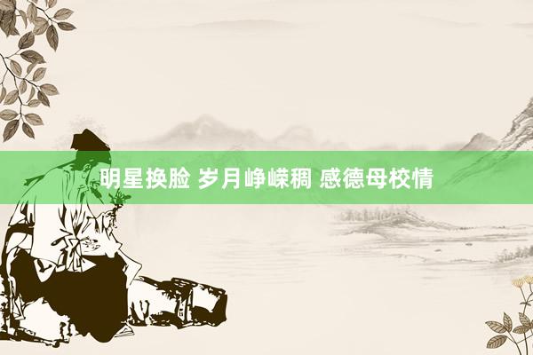 明星换脸 岁月峥嵘稠 感德母校情