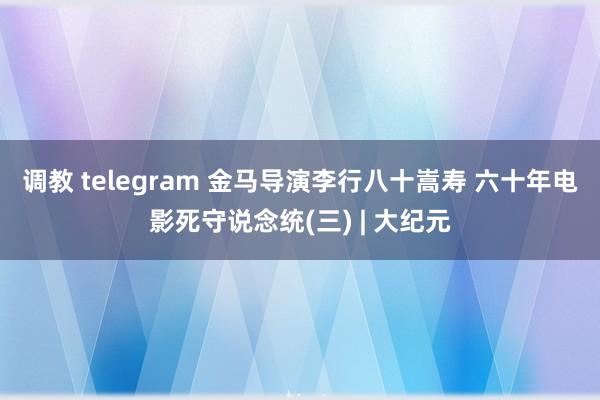 调教 telegram 金马导演李行八十嵩寿 六十年电影死守说念统(三) | 大纪元