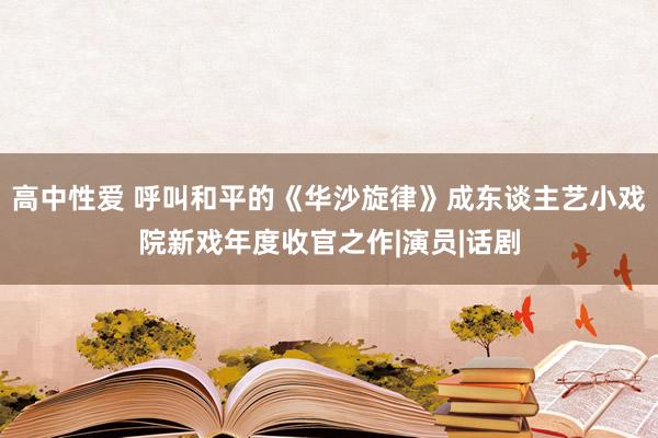 高中性爱 呼叫和平的《华沙旋律》成东谈主艺小戏院新戏年度收官之作|演员|话剧